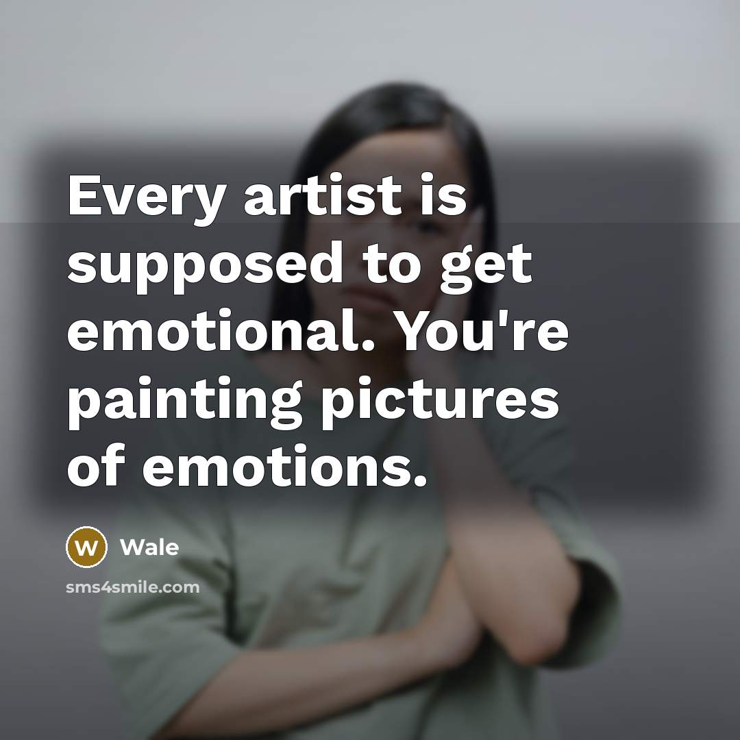 “Every artist is supposed to get emotional. You're painting pictures of emotions.” quote by Wale