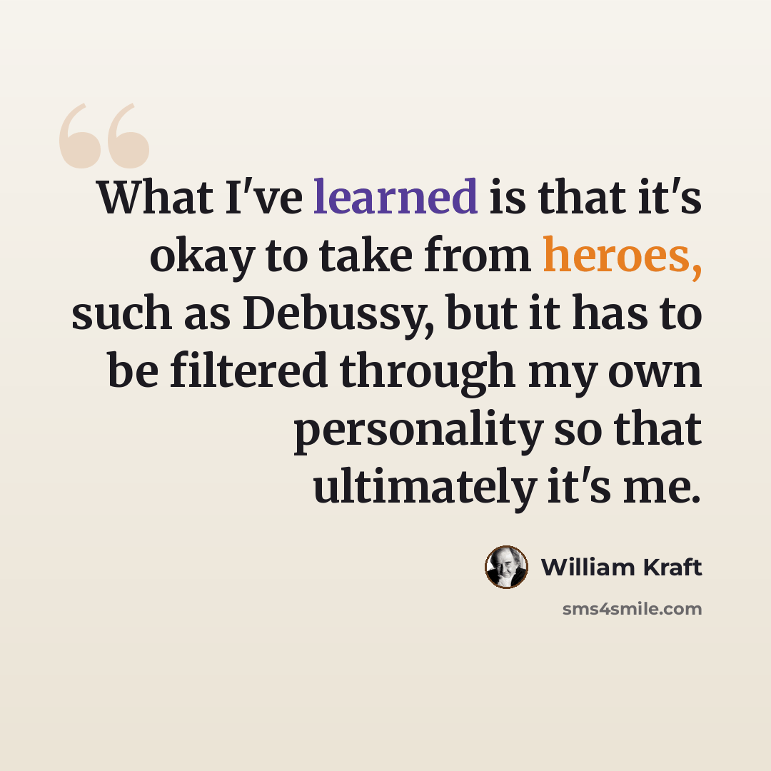 “What I've learned is that it's okay to take from heroes, such as Debussy, but it has to be filtered through my own personality so that ultimately it's me.” quote by William Kraft