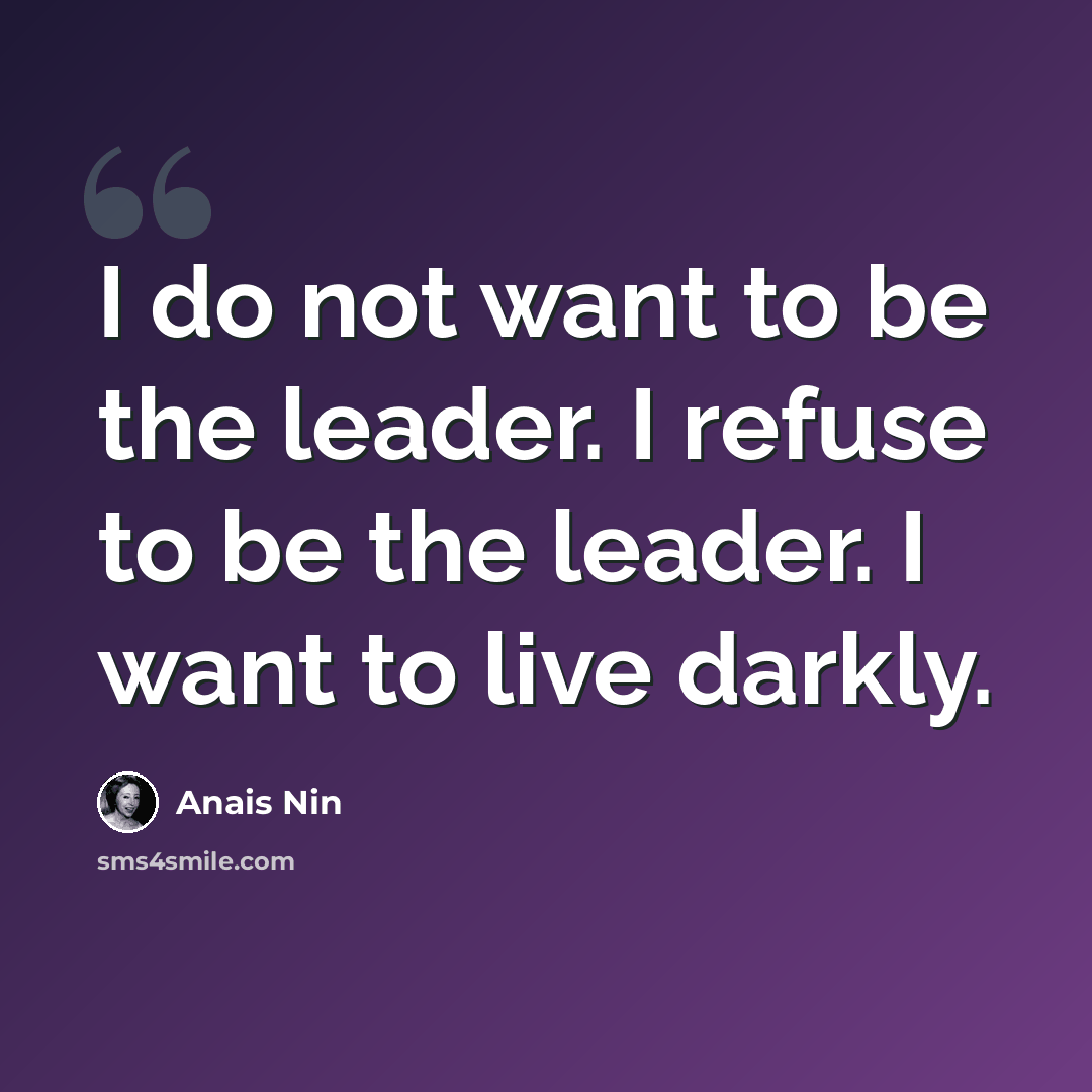 “I do not want to be the leader. I refuse to be the leader. I want to live darkly.” quote by Anais Nin