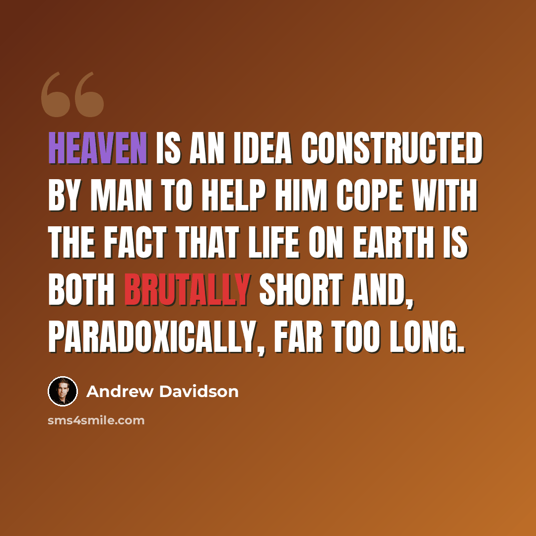 “Heaven is an idea constructed by man to help him cope with the fact that life on earth is both brutally short and, paradoxically, far too long.” quote by Andrew Davidson