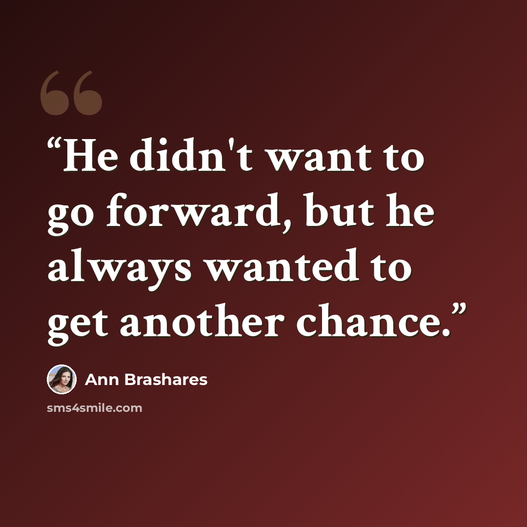 “He didn't want to go forward, but he always wanted to get another chance.” quote by Ann Brashares