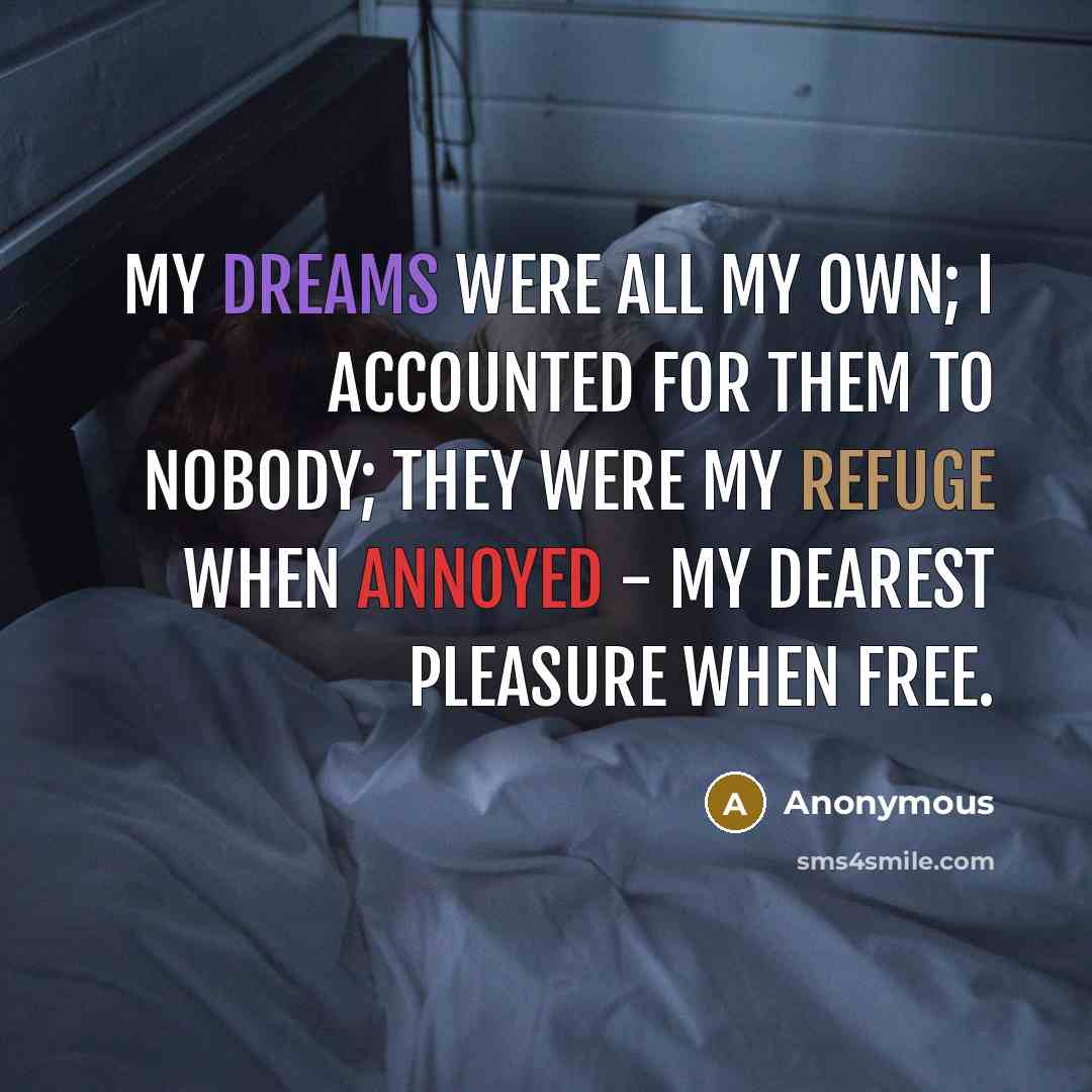 “My dreams were all my own; I accounted for them to nobody; they were my refuge when annoyed - my dearest pleasure when free.” quote by Anonymous