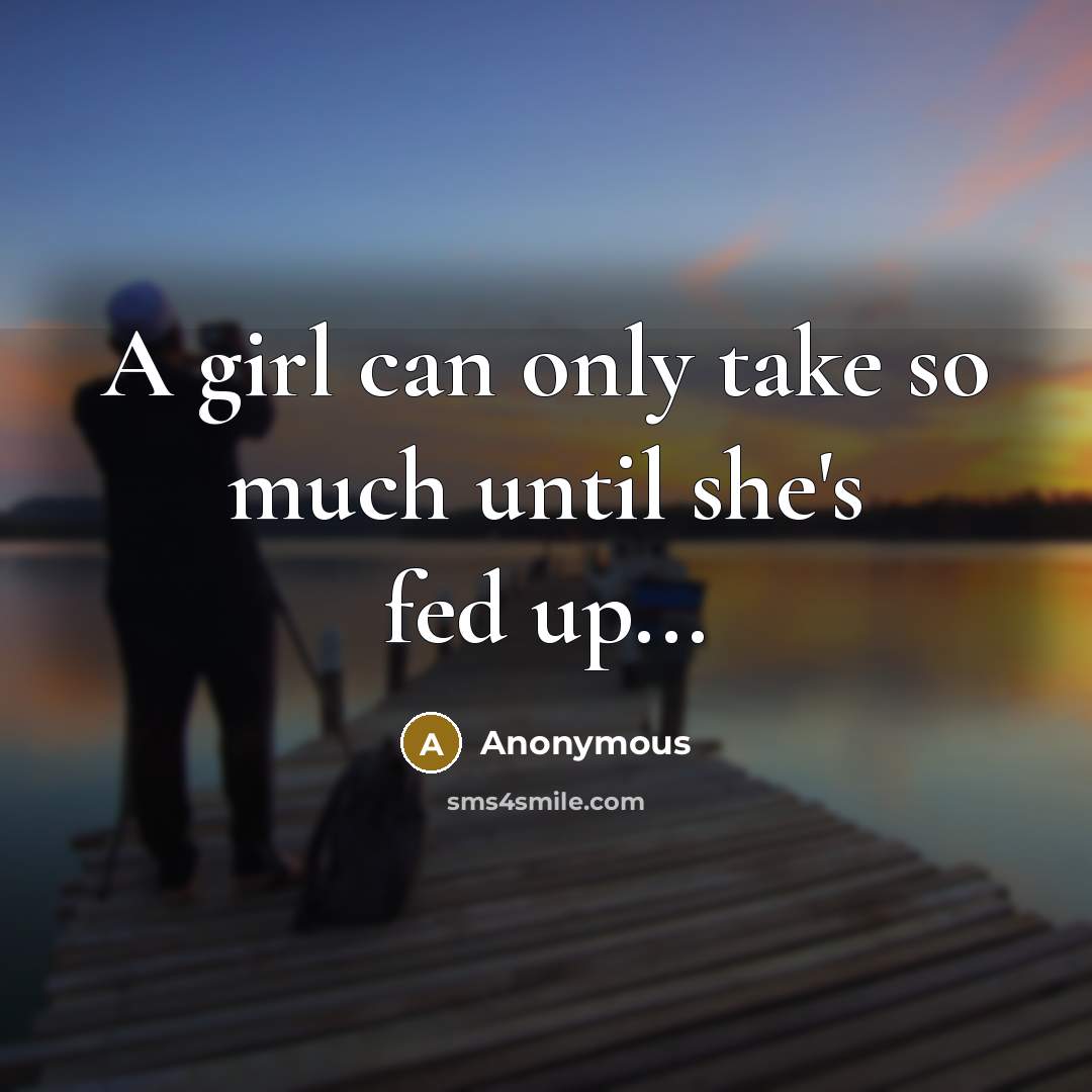 “A girl can only take so much until she's fed up...” quote by Anonymous