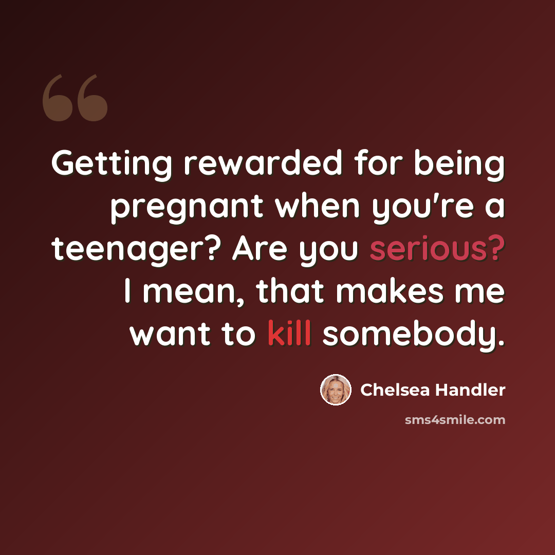 “Getting rewarded for being pregnant when you're a teenager? Are you serious? I mean, that makes me want to kill somebody.” quote by Chelsea Handler