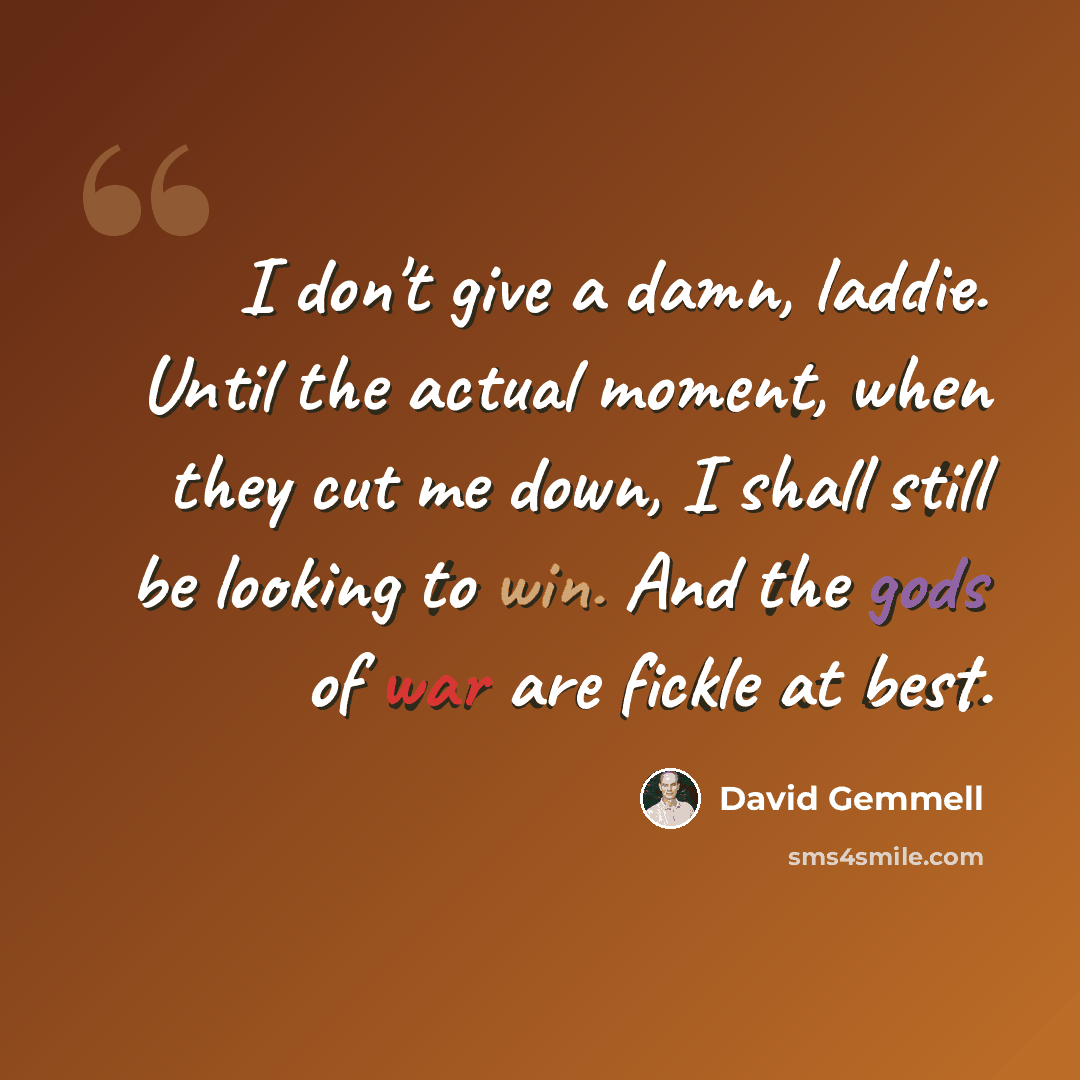 “I don't give a damn, laddie. Until the actual moment, when they cut me down, I shall still be looking to win. And the gods of war are fickle at best.” quote by David Gemmell
