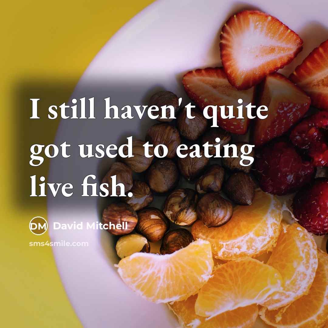 “I still haven't quite got used to eating live fish.” quote by David Mitchell