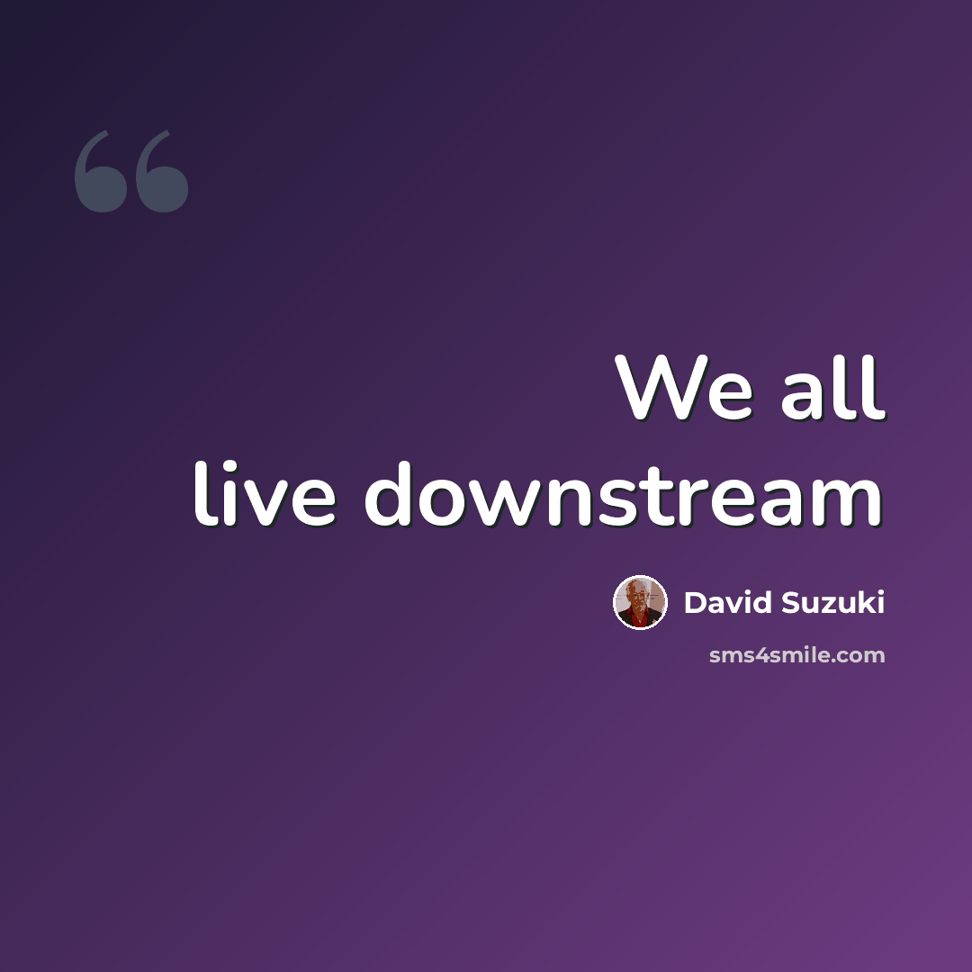 “We all live downstream” quote by David Suzuki