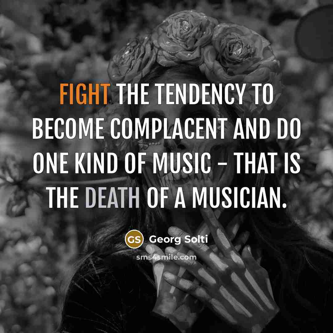 “Fight the tendency to become complacent and do one kind of music - that is the death of a musician.” quote by Georg Solti