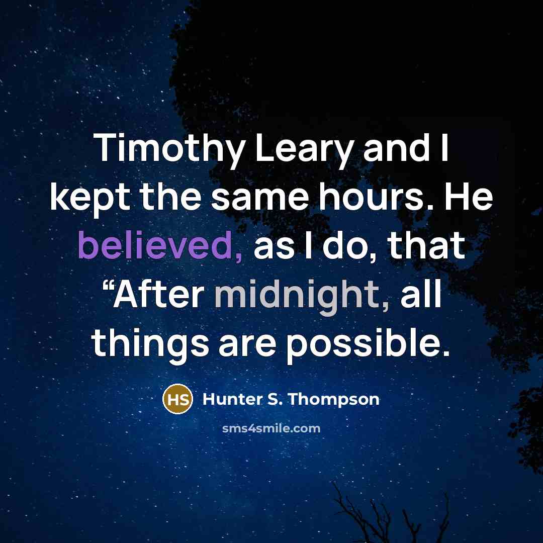“Timothy Leary and I kept the same hours. He believed, as I do, that “After midnight, all things are possible.” quote by Hunter S. Thompson