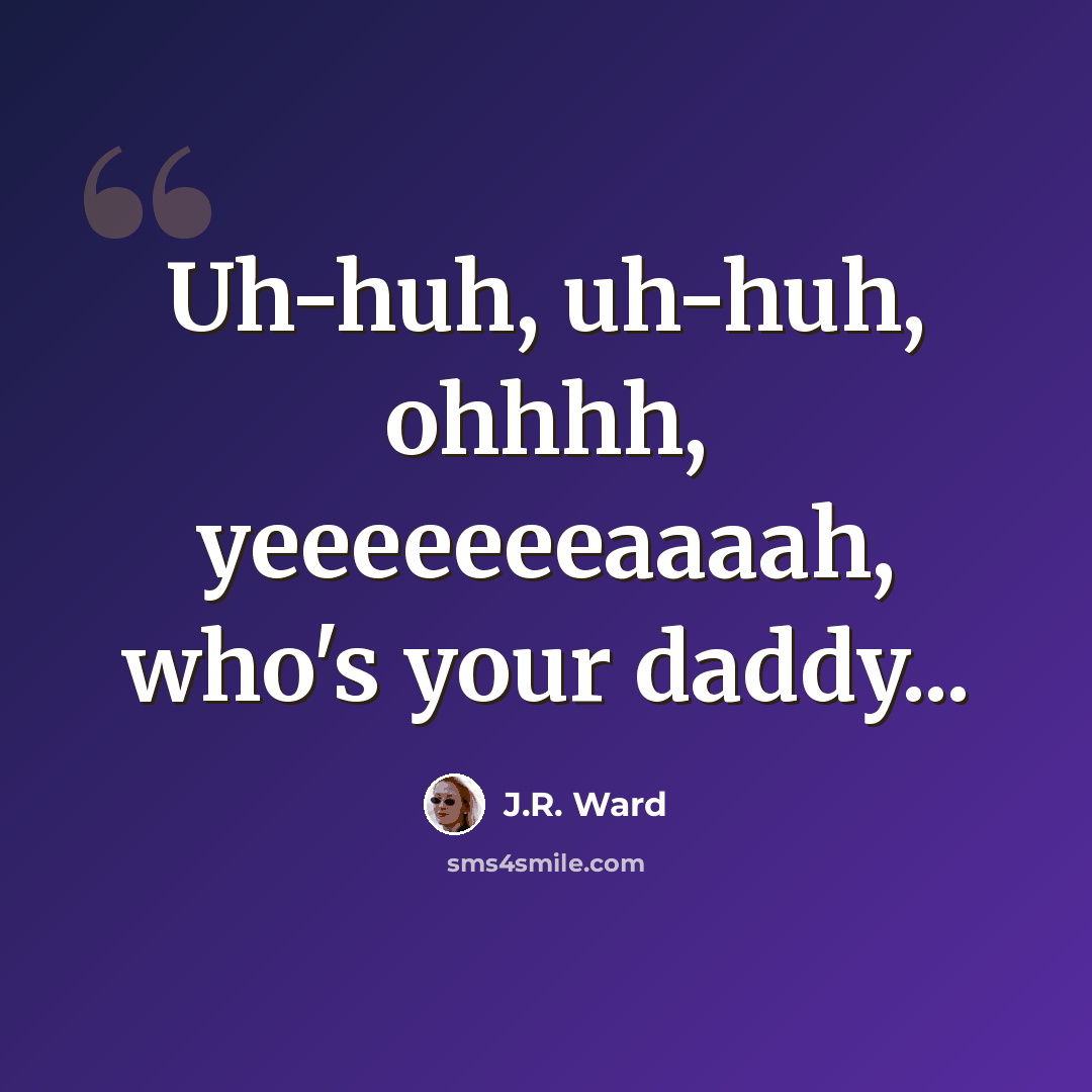 “Uh-huh, uh-huh, ohhhh, yeeeeeeeaaaah, who's your daddy...” quote by J.R. Ward