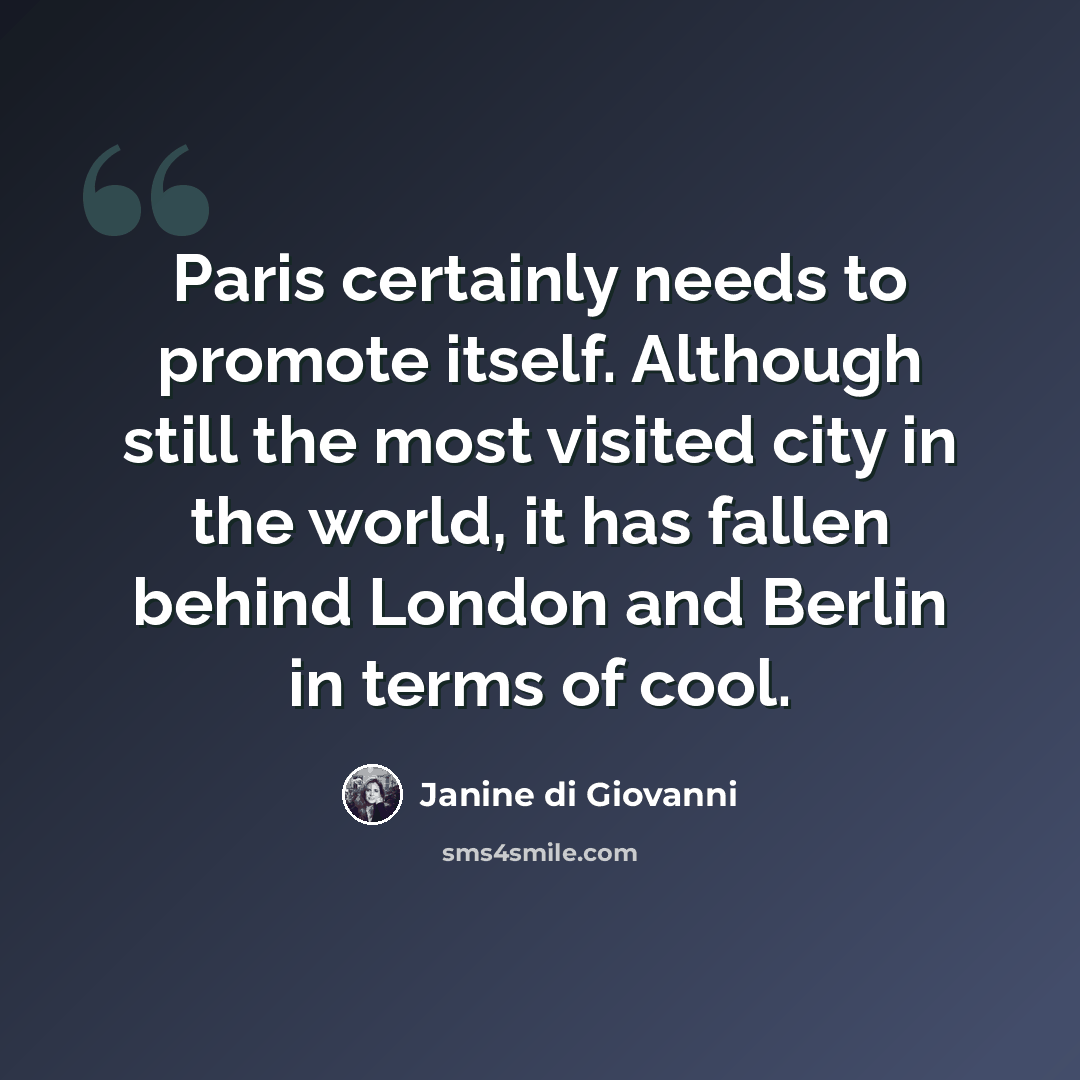 “Paris certainly needs to promote itself. Although still the most visited city in the world, it has fallen behind London and Berlin in terms of cool.” quote by Janine di Giovanni