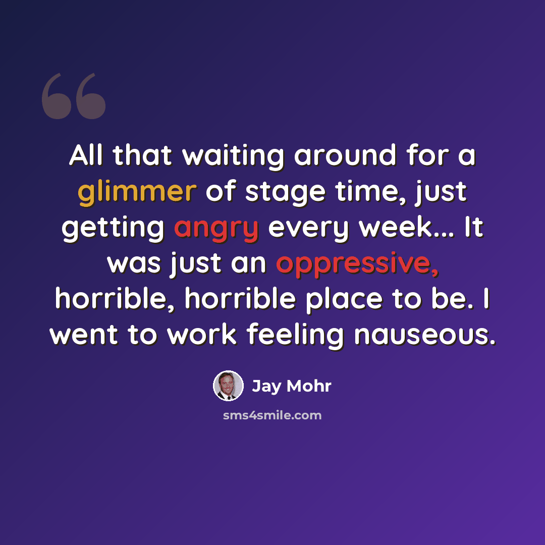 “All that waiting around for a glimmer of stage time, just getting angry every week... It was just an oppressive, horrible, horrible place to be. I went to work feeling nauseous.” quote by Jay Mohr