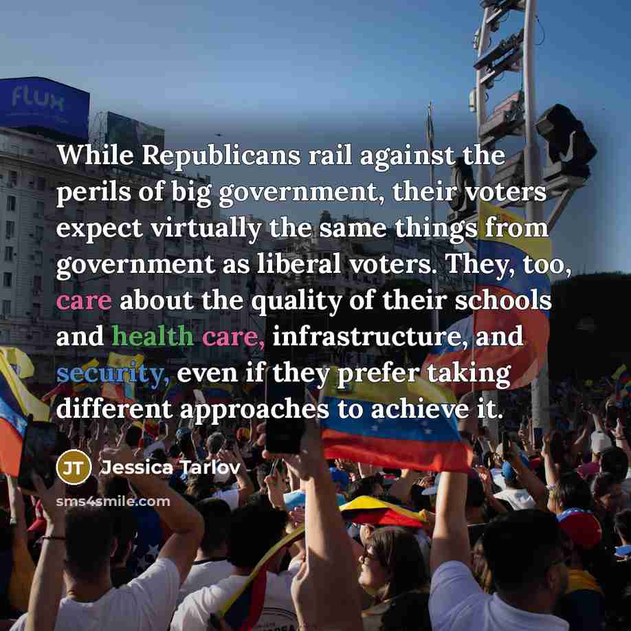 “While Republicans rail against the perils of big government, their voters expect virtually the same things from government as liberal voters. They, too, care about the quality of their schools and health care, infrastructure, and security, even if they prefer taking different approaches to achieve…” quote by Jessica Tarlov