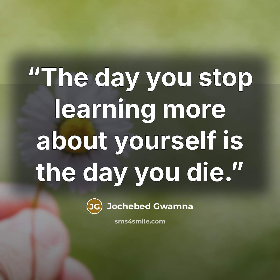 “The day you stop learning more about yourself is the day you die.” quote by Jochebed Gwamna