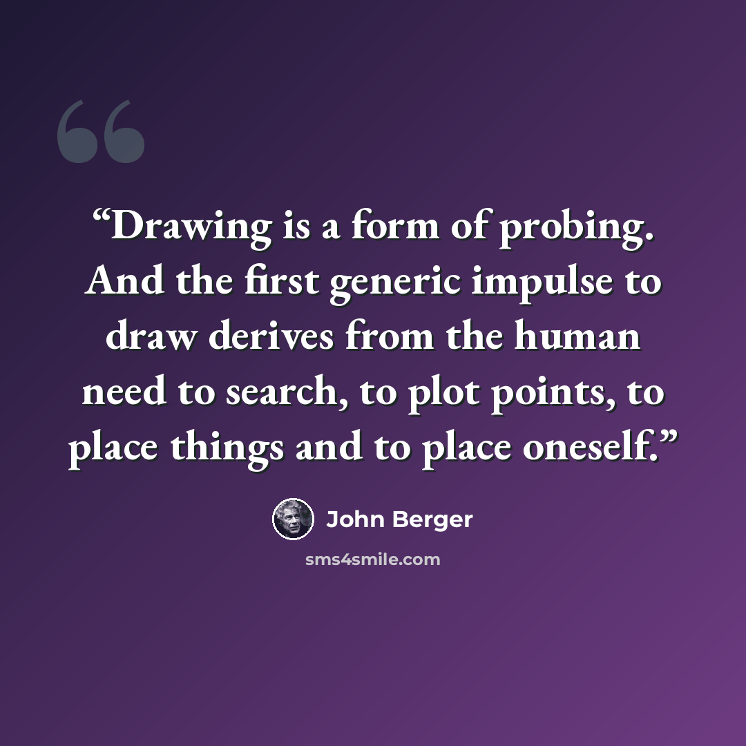 “Drawing is a form of probing. And the first generic impulse to draw derives from the human need to search, to plot points, to place things and to place oneself.” quote by John Berger