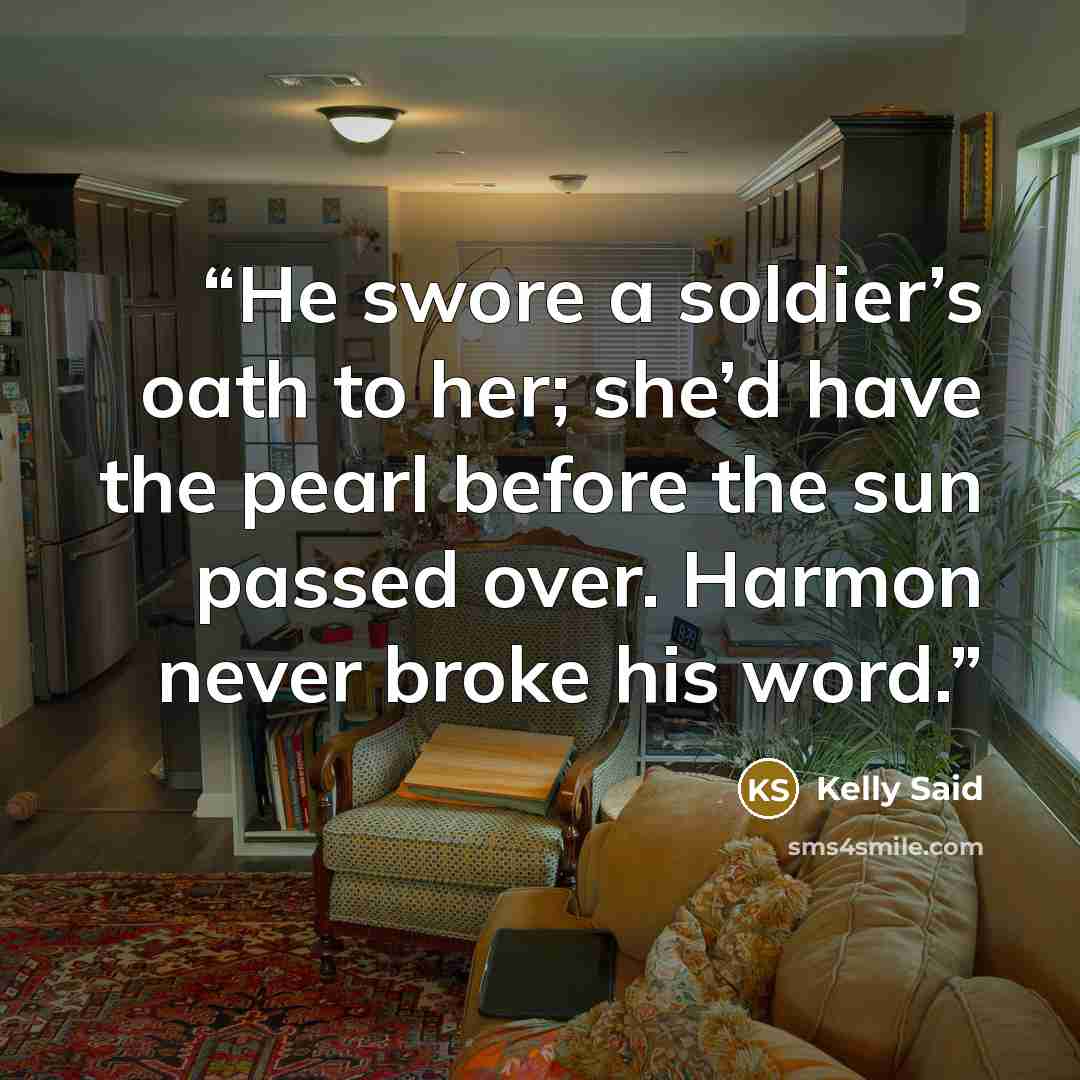 “He swore a soldier’s oath to her; she’d have the pearl before the sun passed over. Harmon never broke his word.” quote by Kelly Said