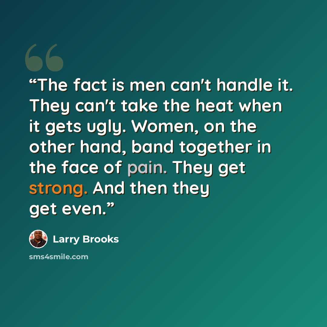 “The fact is men can't handle it. They can't take the heat when it gets ugly. Women, on the other hand, band together in the face of pain. They get strong. And then they get even.” quote by Larry Brooks