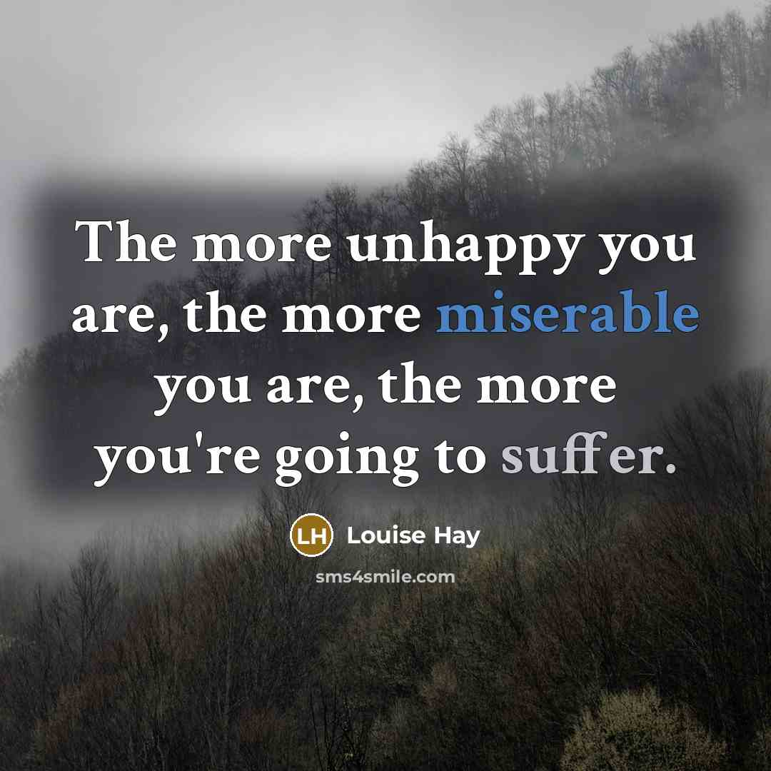 “The more unhappy you are, the more miserable you are, the more you're going to suffer.” quote by Louise Hay