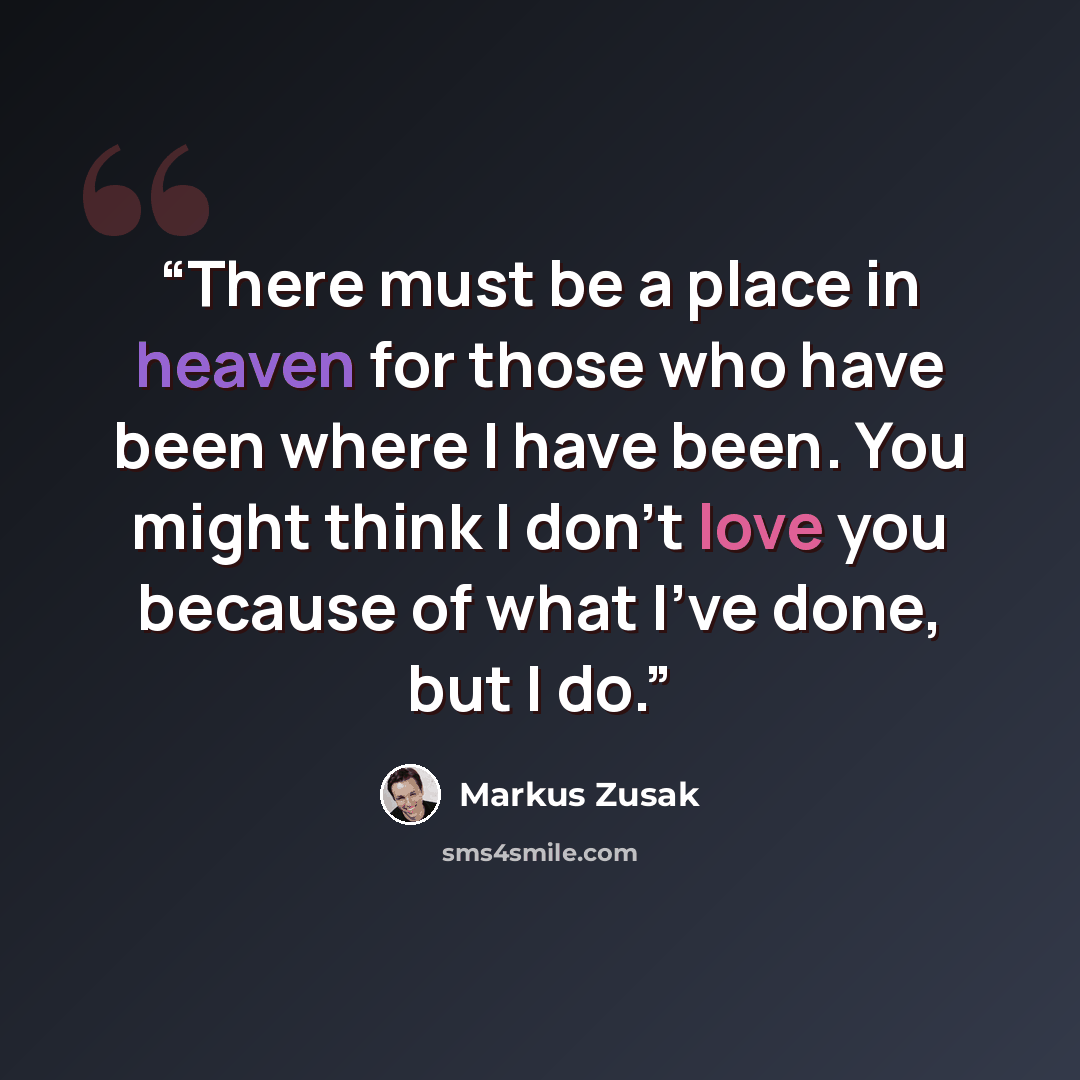 “There must be a place in heaven for those who have been where I have been. You might think I don't love you because of what I've done, but I do.” quote by Markus Zusak