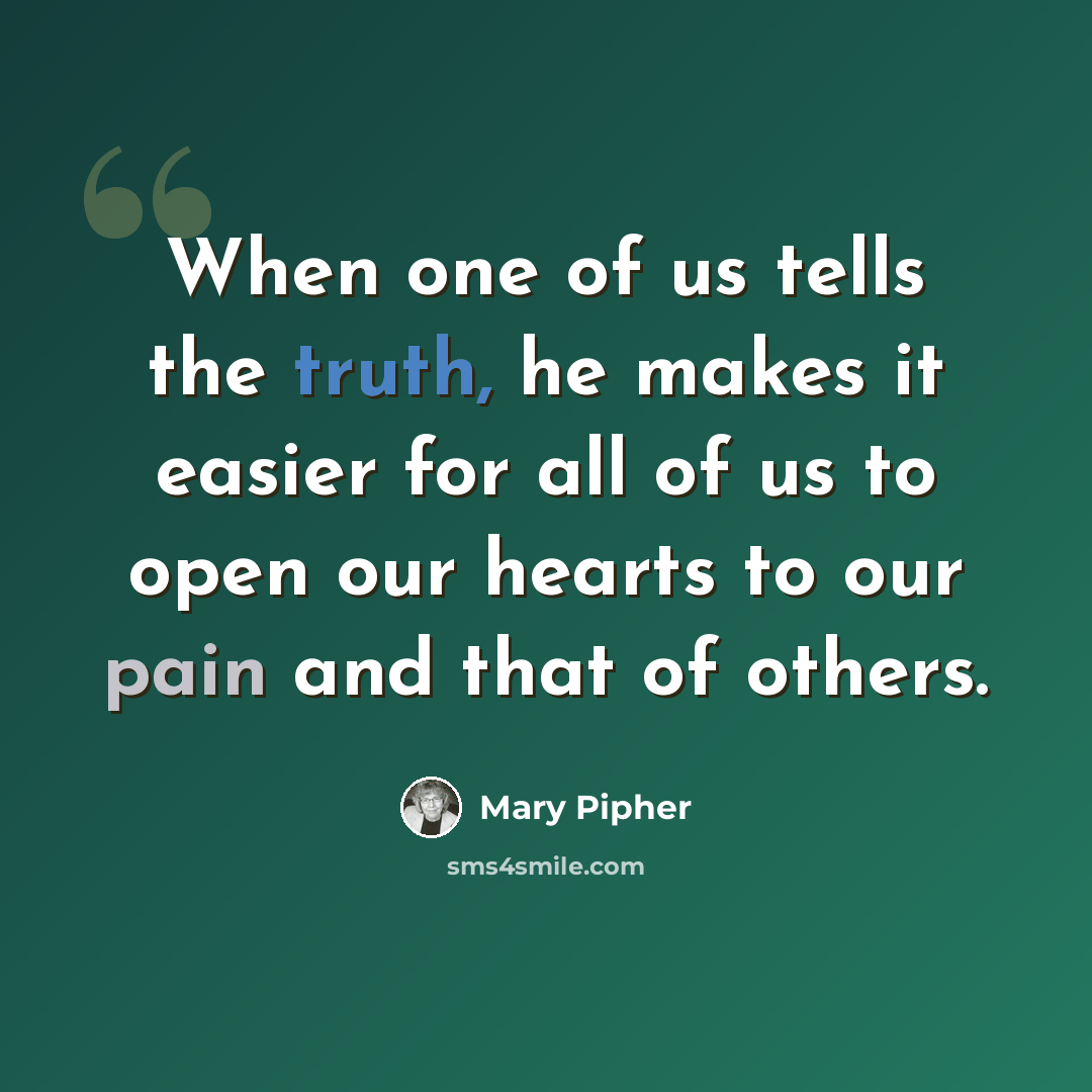 “When one of us tells the truth, he makes it easier for all of us to open our hearts to our pain and that of others.” quote by Mary Pipher