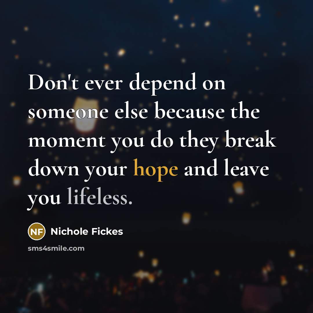 “Don't ever depend on someone else because the moment you do they break down your hope and leave you lifeless.” quote by Nichole Fickes