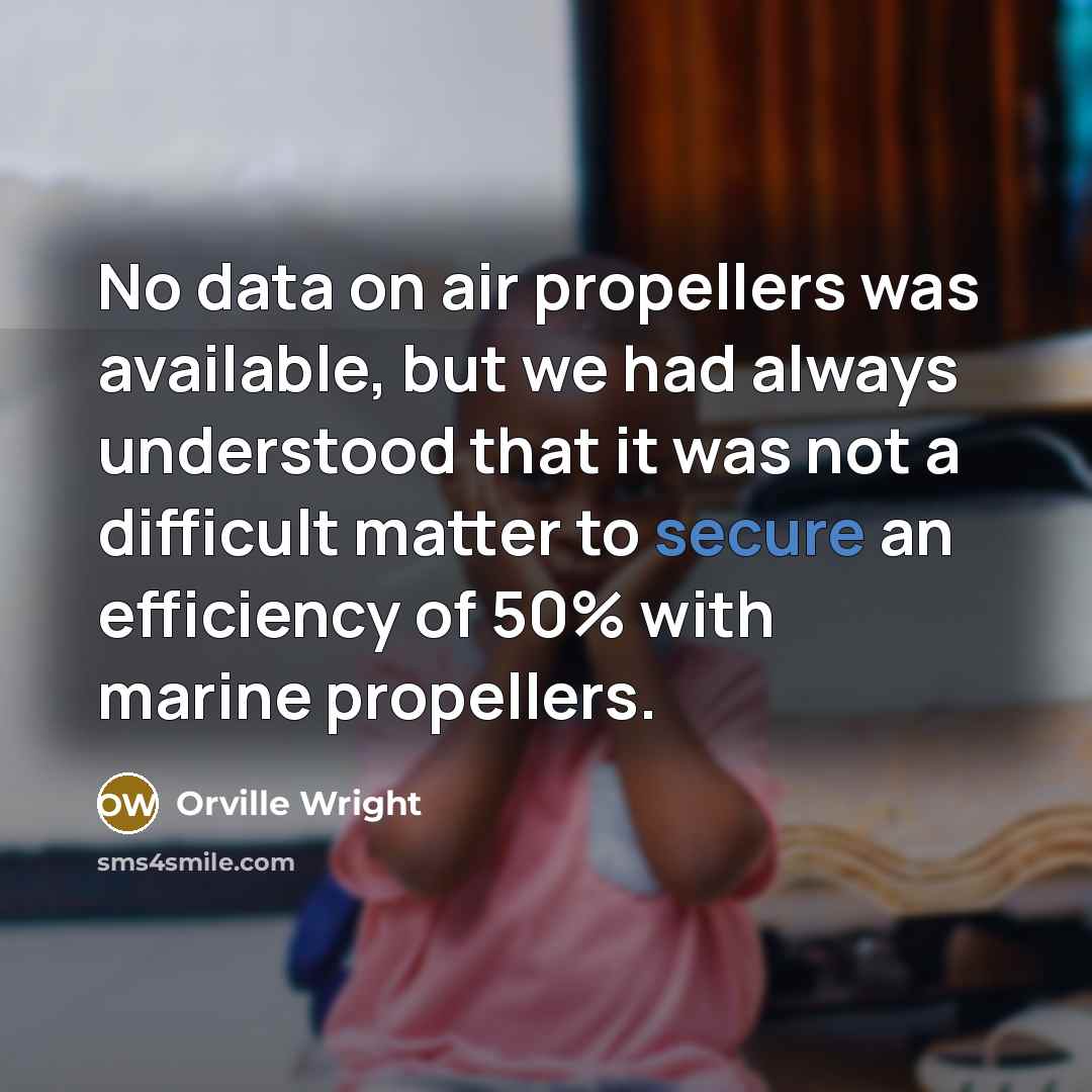 “No data on air propellers was available, but we had always understood that it was not a difficult matter to secure an efficiency of 50% with marine propellers.” quote by Orville Wright