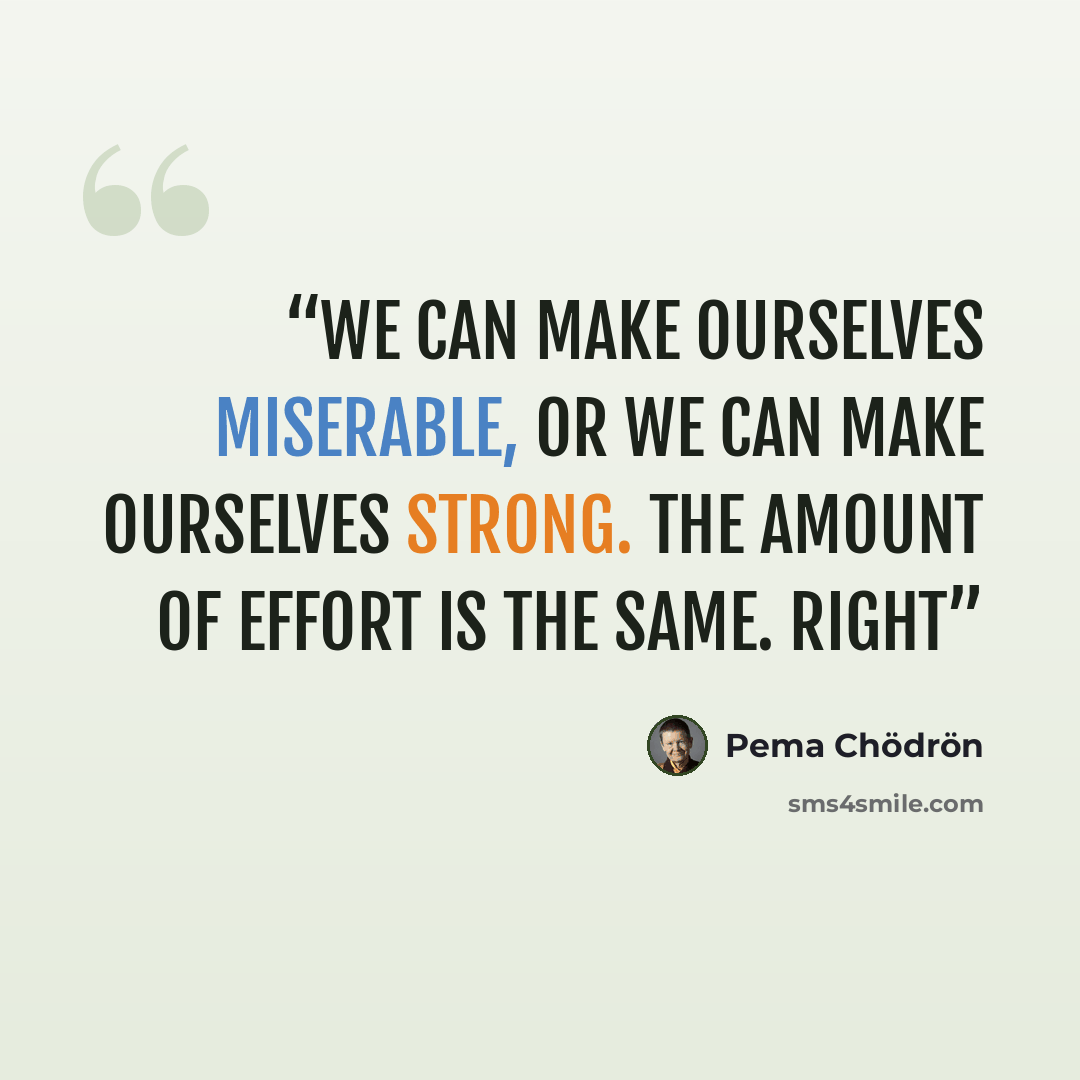 “We can make ourselves miserable, or we can make ourselves strong. The amount of effort is the same. Right” quote by Pema Chödrön