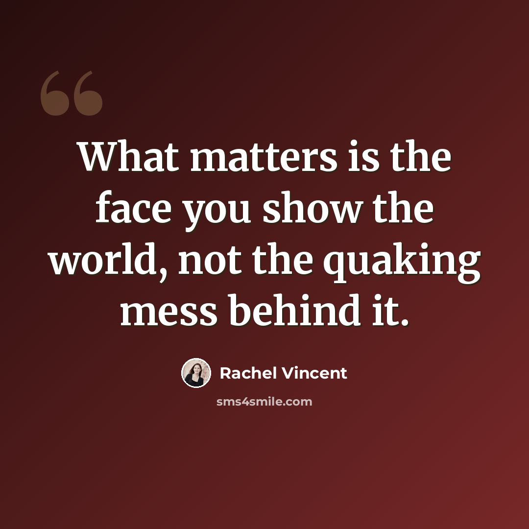 “What matters is the face you show the world, not the quaking mess behind it.” quote by Rachel Vincent