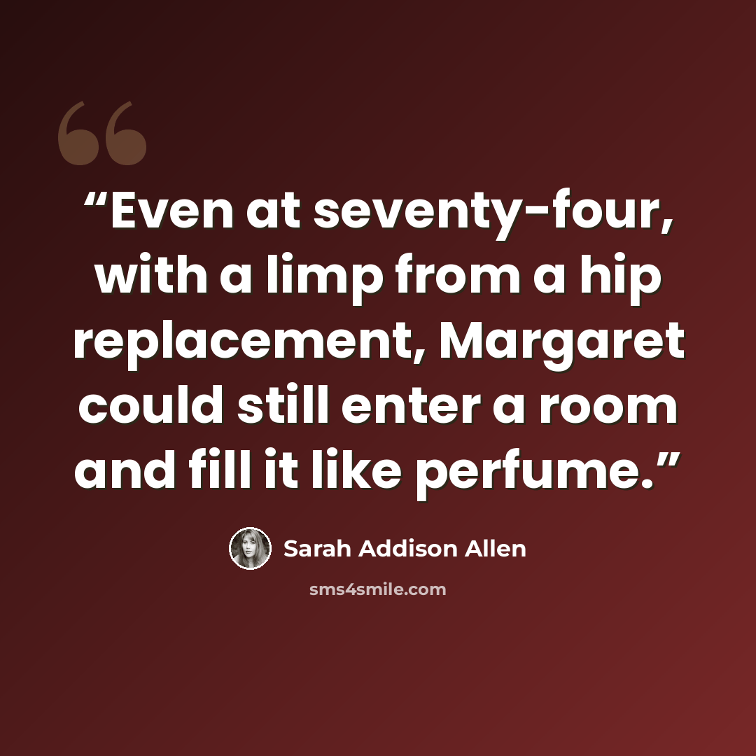 “Even at seventy-four, with a limp from a hip replacement, Margaret could still enter a room and fill it like perfume.” quote by Sarah Addison Allen