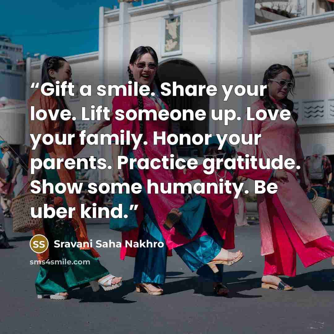 “Gift a smile. Share your love. Lift someone up. Love your family. Honor your parents. Practice gratitude. Show some humanity. Be uber kind.” quote by Sravani Saha Nakhro