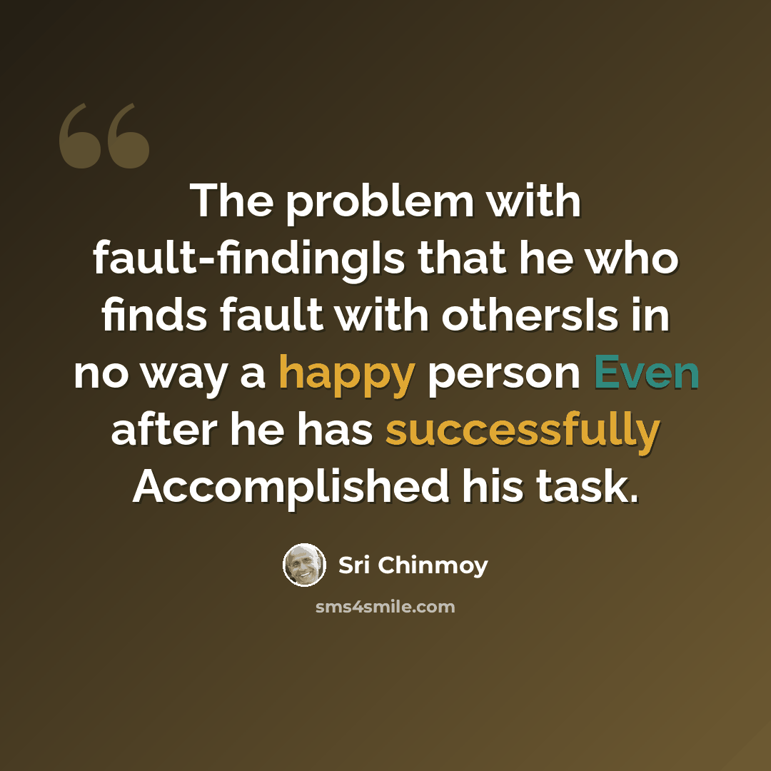 “The problem with fault-findingIs that he who finds fault with othersIs in no way a happy person Even after he has successfully Accomplished his task.” quote by Sri Chinmoy