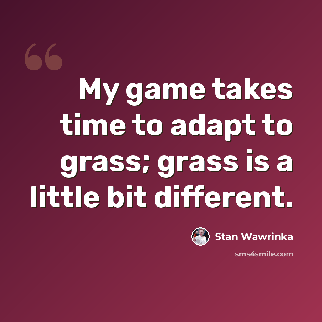 “My game takes time to adapt to grass; grass is a little bit different.” quote by Stan Wawrinka