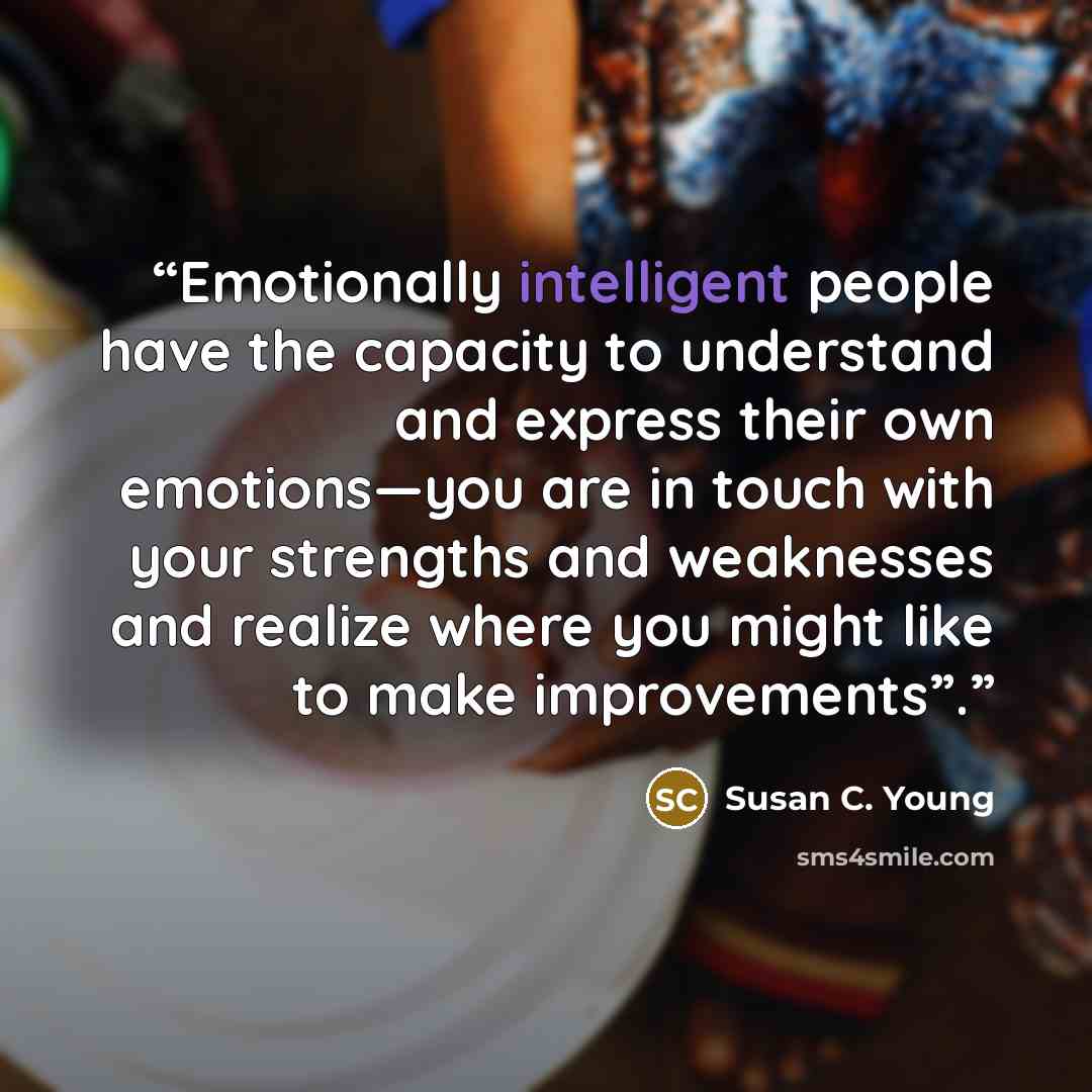 “Emotionally intelligent people have the capacity to understand and express their own emotions—you are in touch with your strengths and weaknesses and realize where you might like to make improvements”.” quote by Susan C. Young