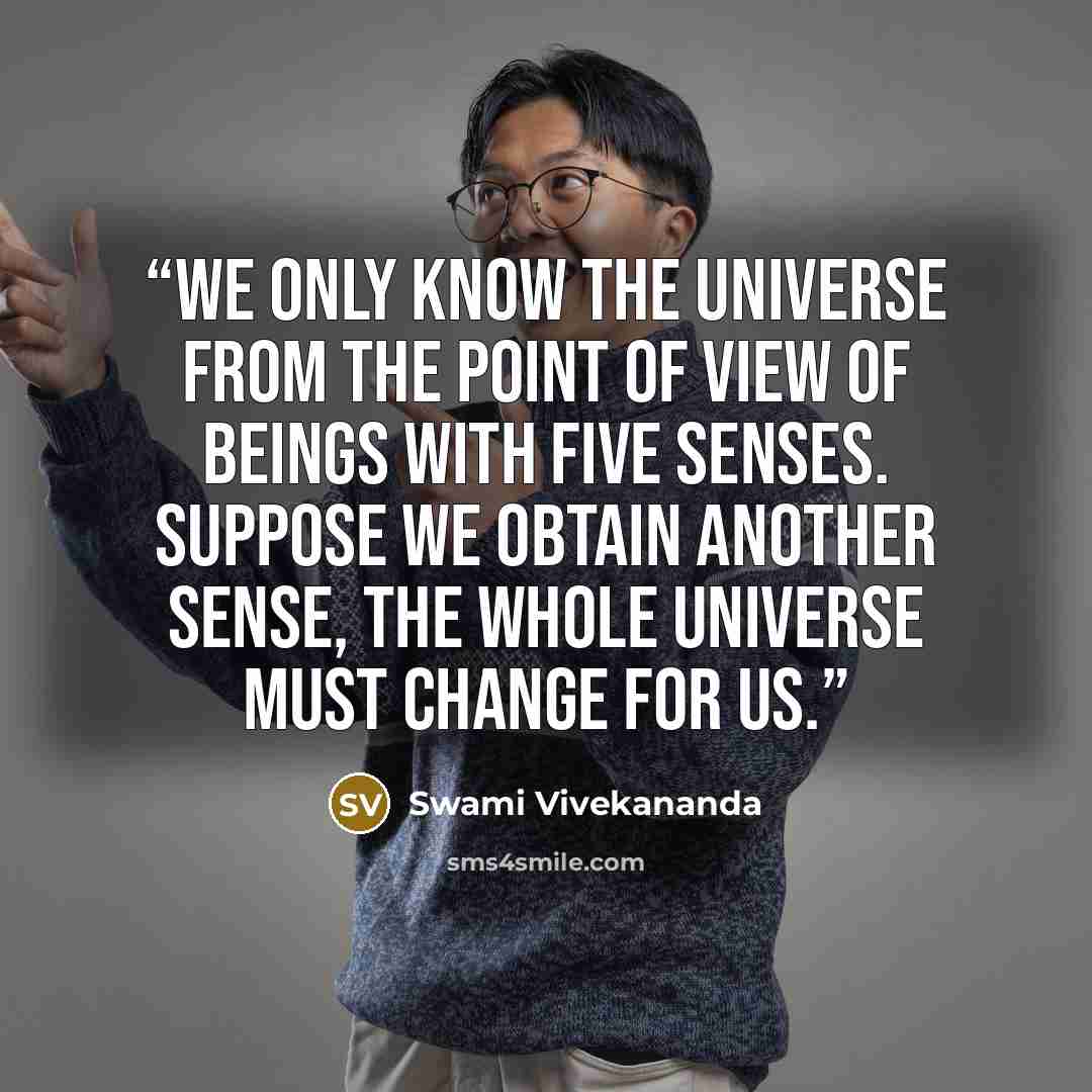 “We only know the universe from the point of view of beings with five senses. Suppose we obtain another sense, the whole universe must change for us.” quote by Swami Vivekananda