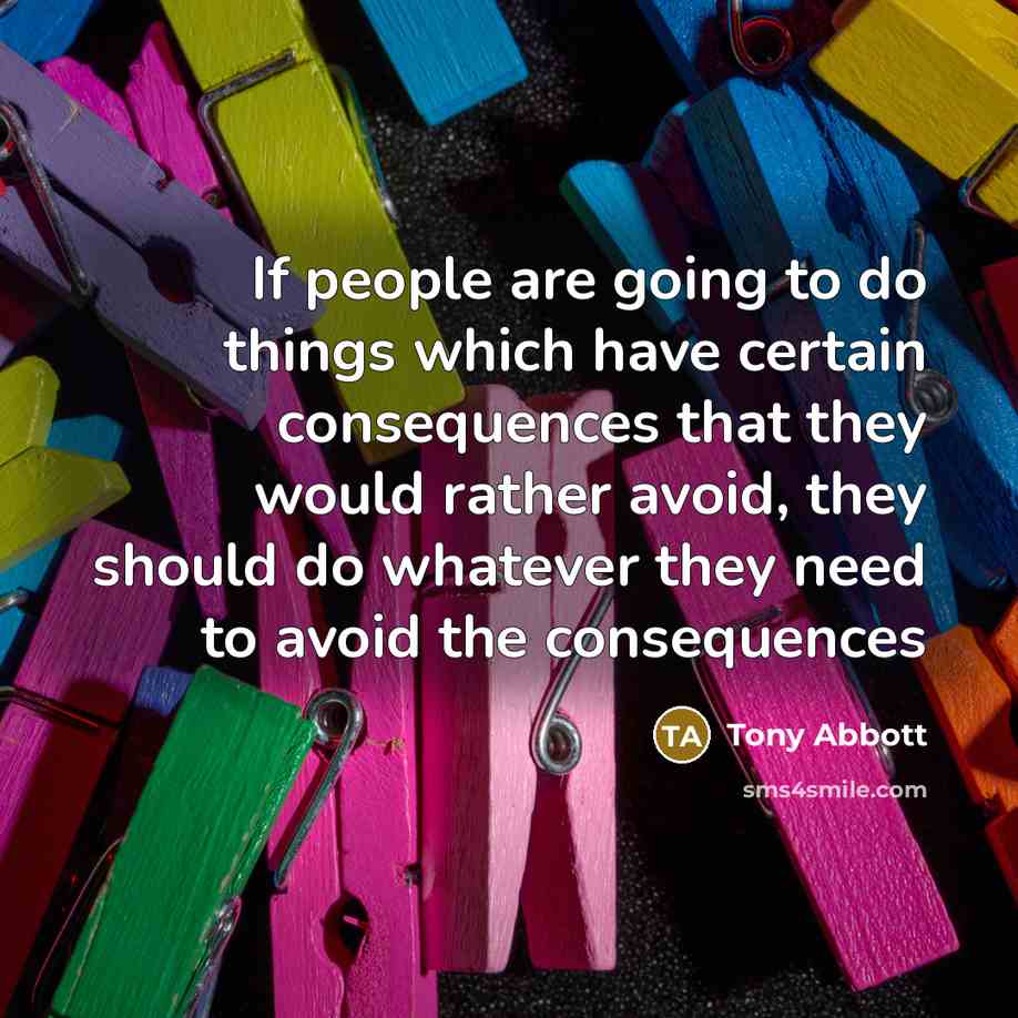 “If people are going to do things which have certain consequences that they would rather avoid, they should do whatever they need to avoid the consequences” quote by Tony Abbott
