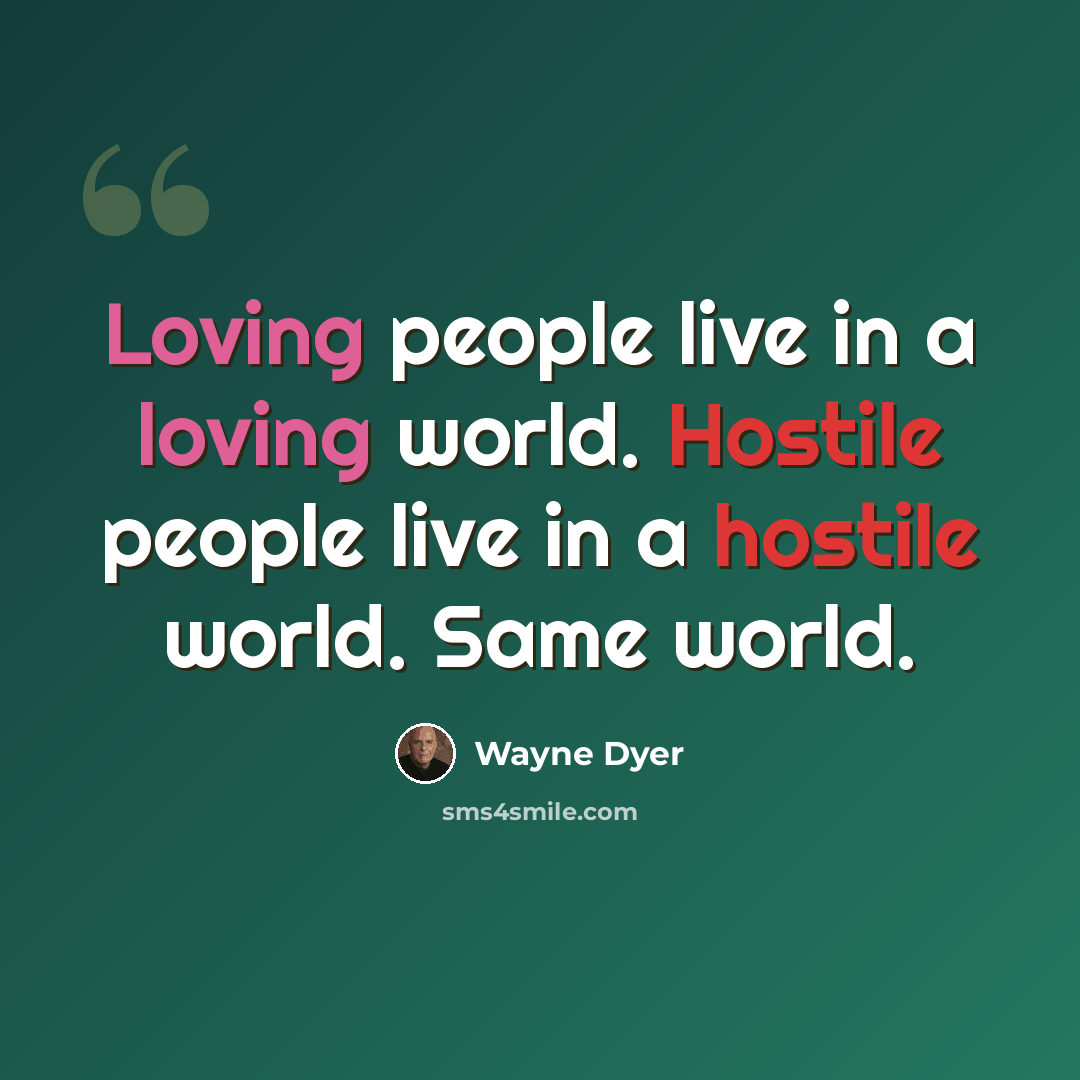 “Loving people live in a loving world. Hostile people live in a hostile world. Same world.” quote by Wayne Dyer