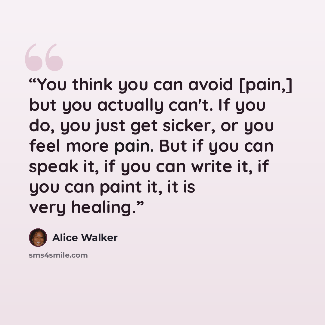 “You think you can avoid [pain,] but you actually can't. If you do, you just get sicker, or you feel more pain. But if you can speak it, if you can write it, if you can paint it, it is very healing.” quote by Alice Walker