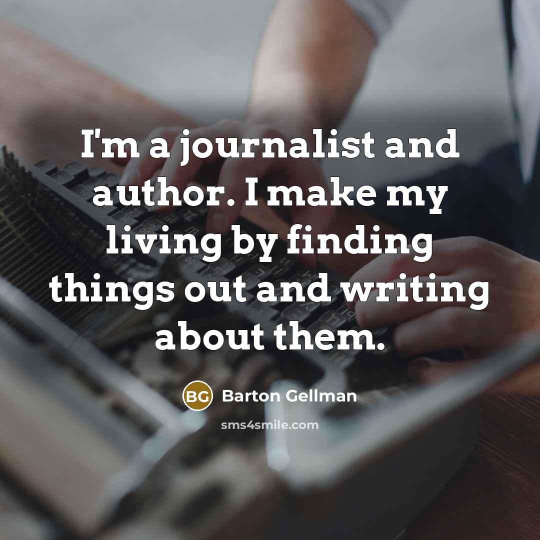 “I'm a journalist and author. I make my living by finding things out and writing about them.” quote by Barton Gellman