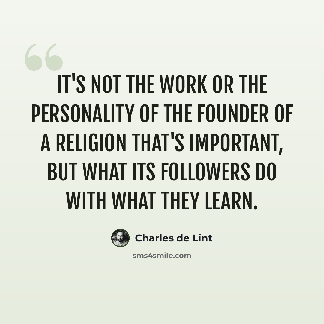 “It's not the work or the personality of the founder of a religion that's important, but what its followers do with what they learn.” quote by Charles de Lint