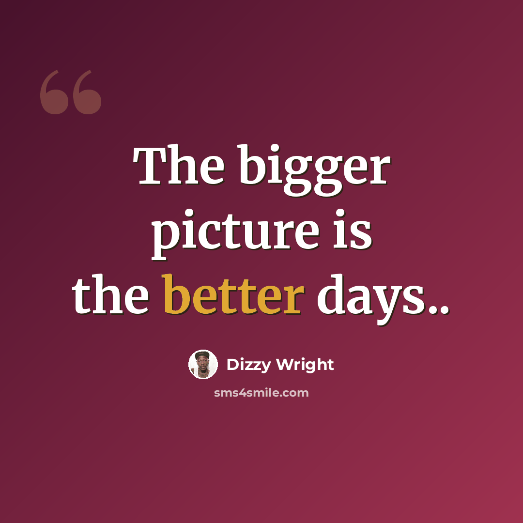 “The bigger picture is the better days..” quote by Dizzy Wright
