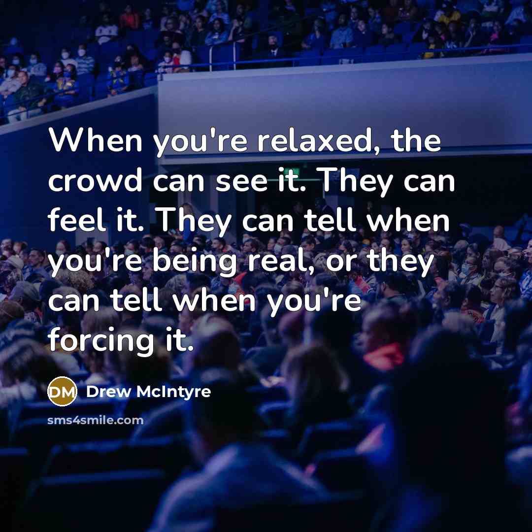 “When you're relaxed, the crowd can see it. They can feel it. They can tell when you're being real, or they can tell when you're forcing it.” quote by Drew McIntyre