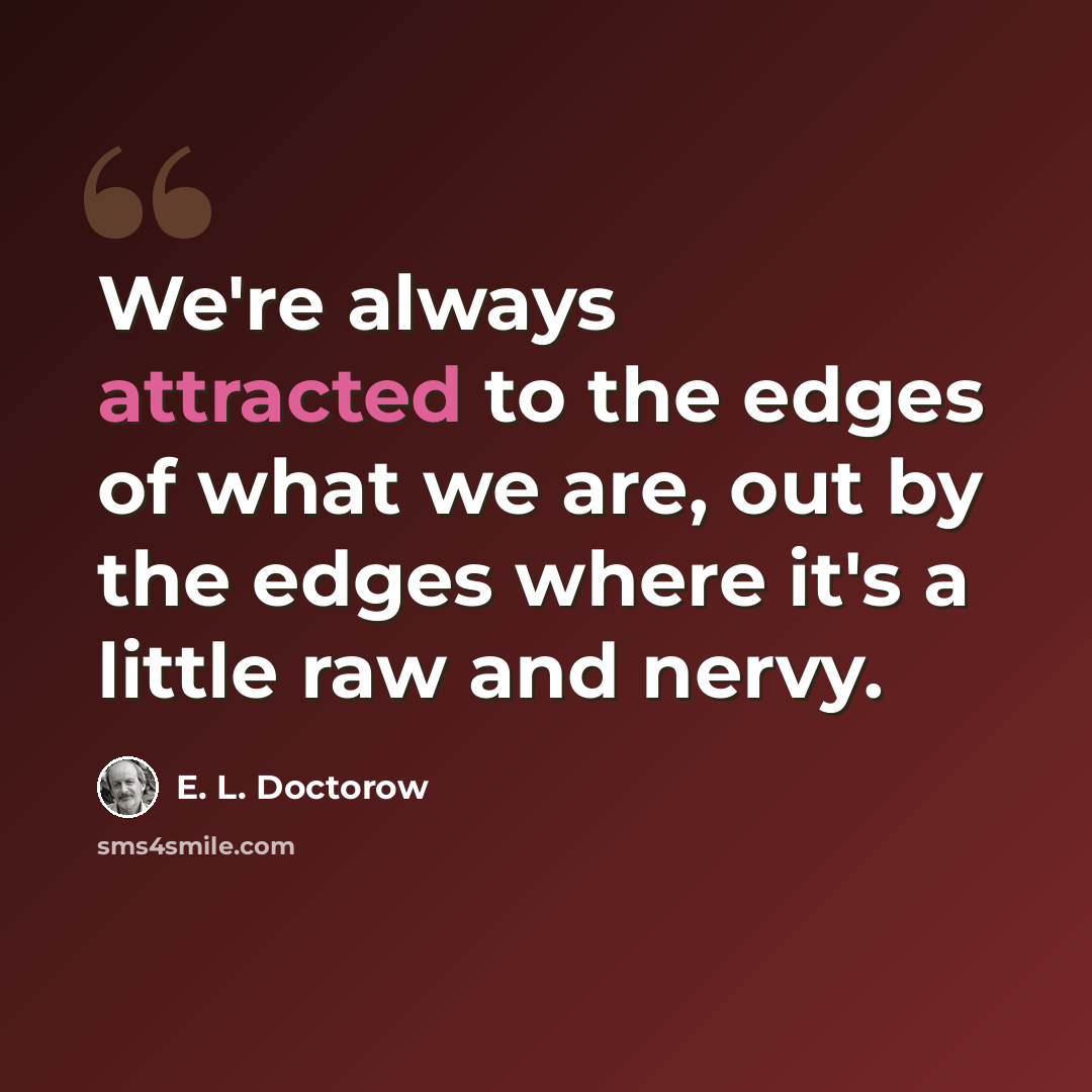 “We're always attracted to the edges of what we are, out by the edges where it's a little raw and nervy.” quote by E. L. Doctorow
