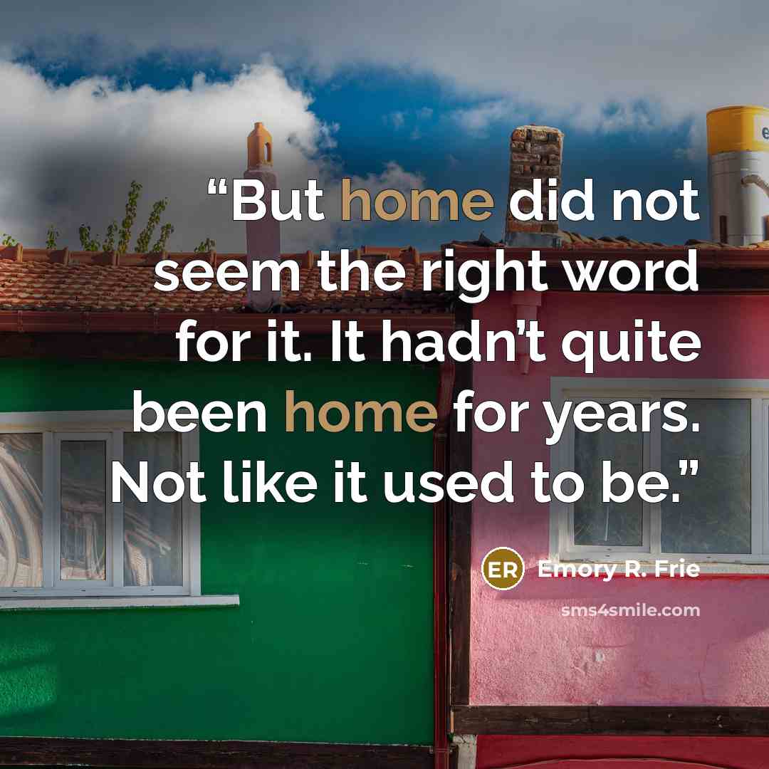 “But home did not seem the right word for it. It hadn’t quite been home for years. Not like it used to be.” quote by Emory R. Frie
