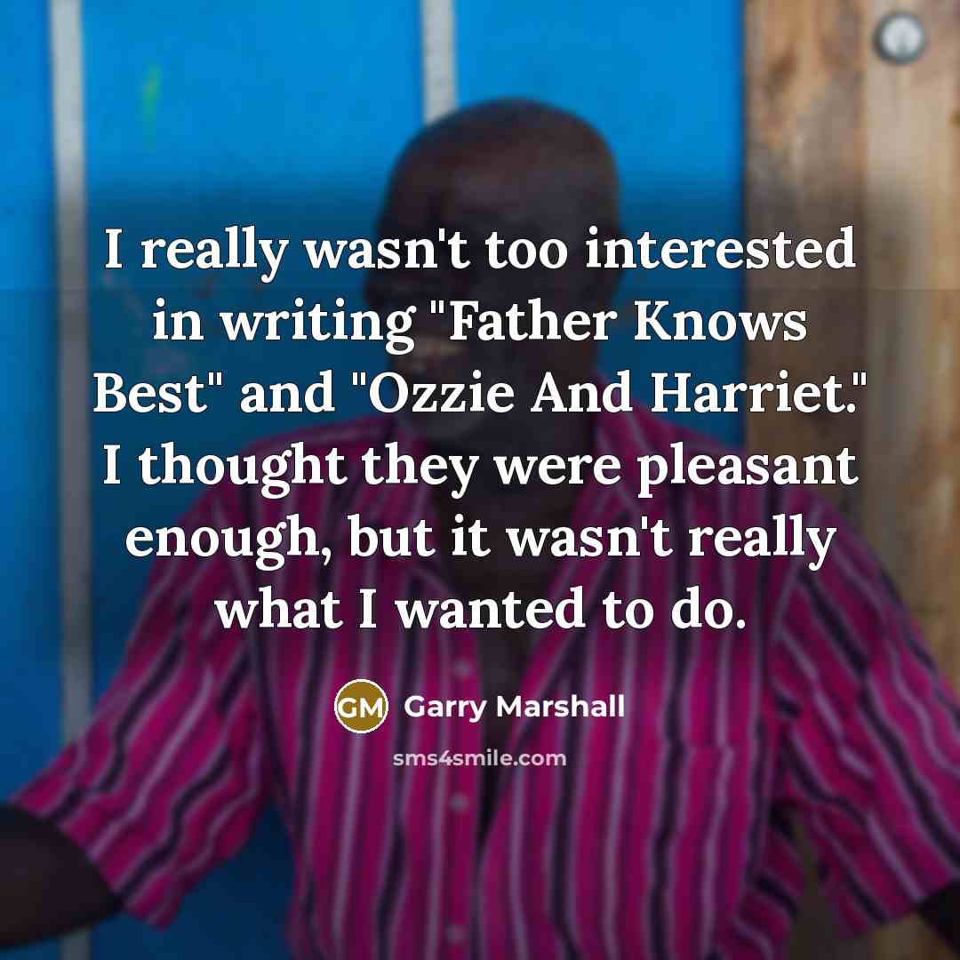 “I really wasn't too interested in writing "Father Knows Best" and "Ozzie And Harriet." I thought they were pleasant enough, but it wasn't really what I wanted to do.” quote by Garry Marshall
