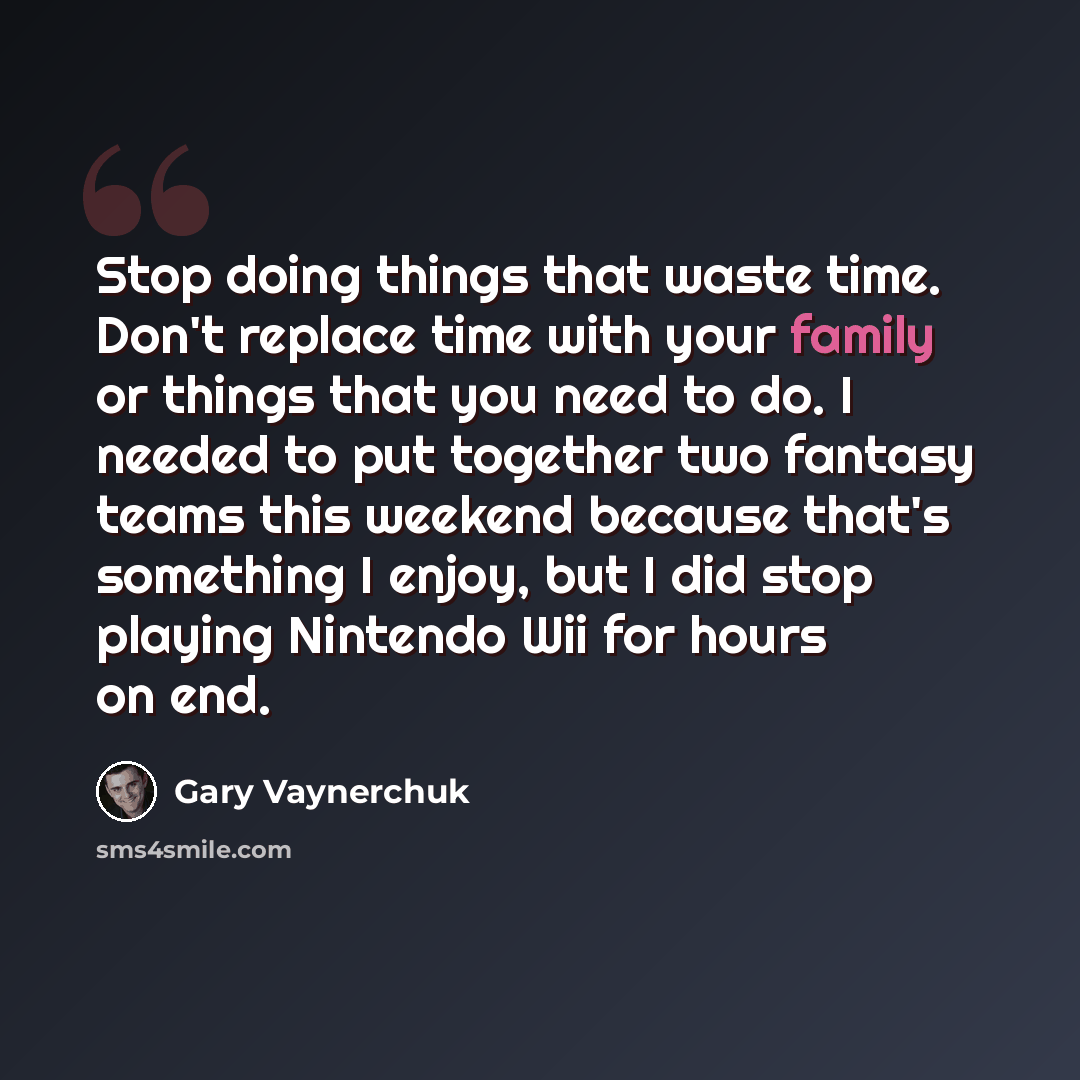 “Stop doing things that waste time. Don't replace time with your family or things that you need to do. I needed to put together two fantasy teams this weekend because that's something I enjoy, but I did stop playing Nintendo Wii for hours on end.” quote by Gary Vaynerchuk