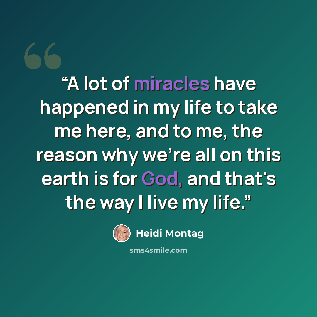 “A lot of miracles have happened in my life to take me here, and to me, the reason why we're all on this earth is for God, and that's the way I live my life.” quote by Heidi Montag