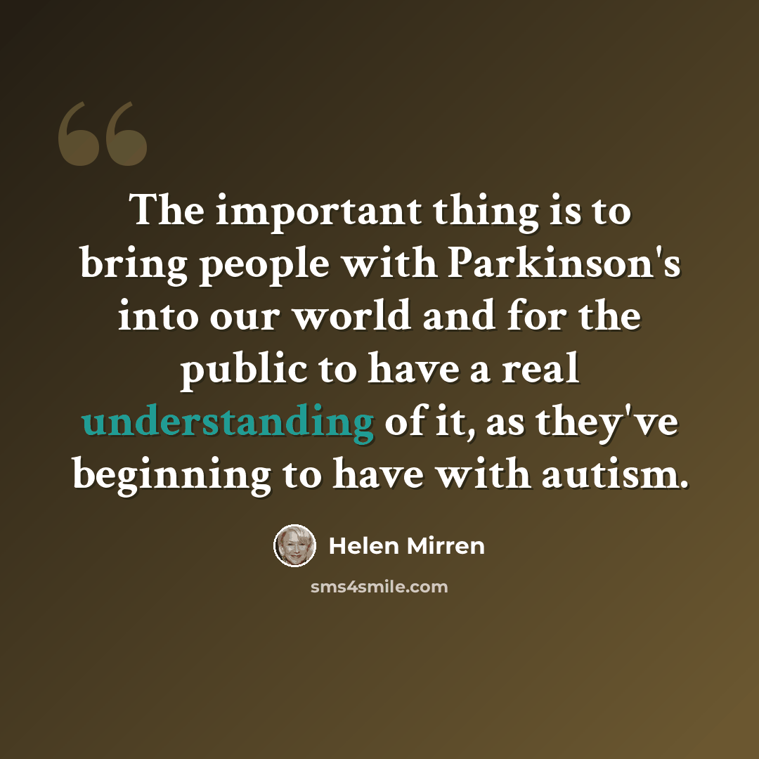 “The important thing is to bring people with Parkinson's into our world and for the public to have a real understanding of it, as they've beginning to have with autism.” quote by Helen Mirren