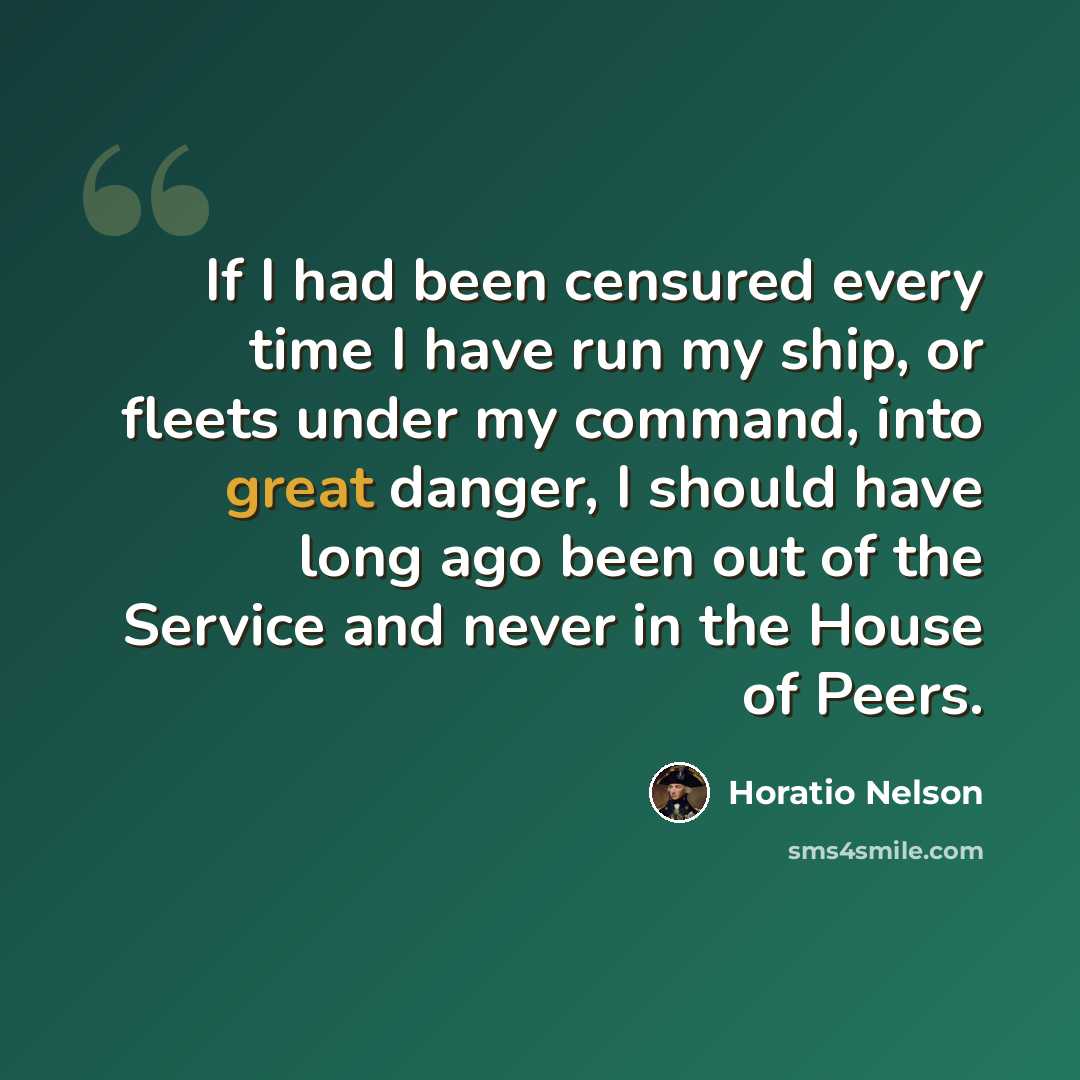 “If I had been censured every time I have run my ship, or fleets under my command, into great danger, I should have long ago been out of the Service and never in the House of Peers.” quote by Horatio Nelson