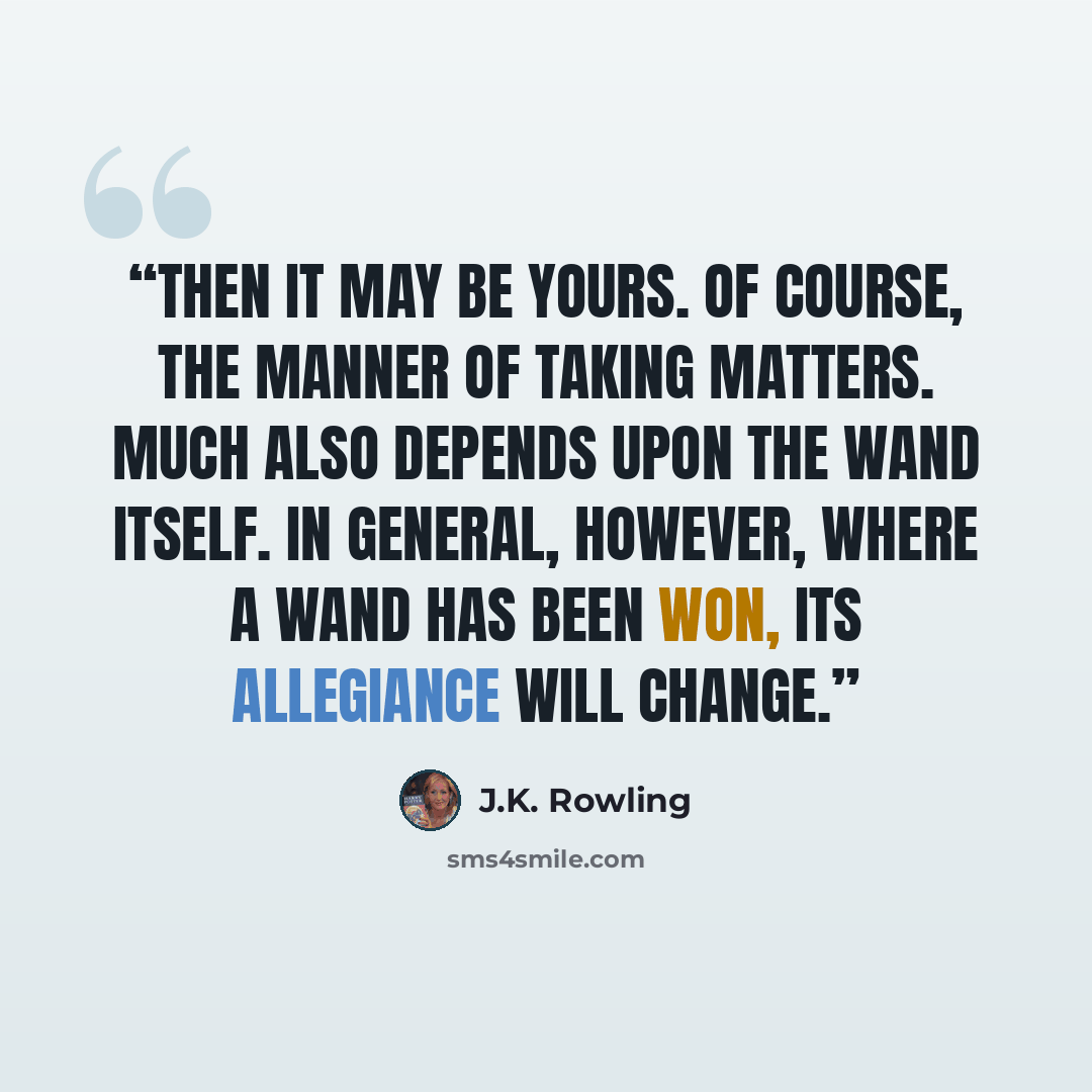 “Then it may be yours. Of course, the manner of taking matters. Much also depends upon the wand itself. In general, however, where a wand has been won, its allegiance will change.” quote by J.K. Rowling