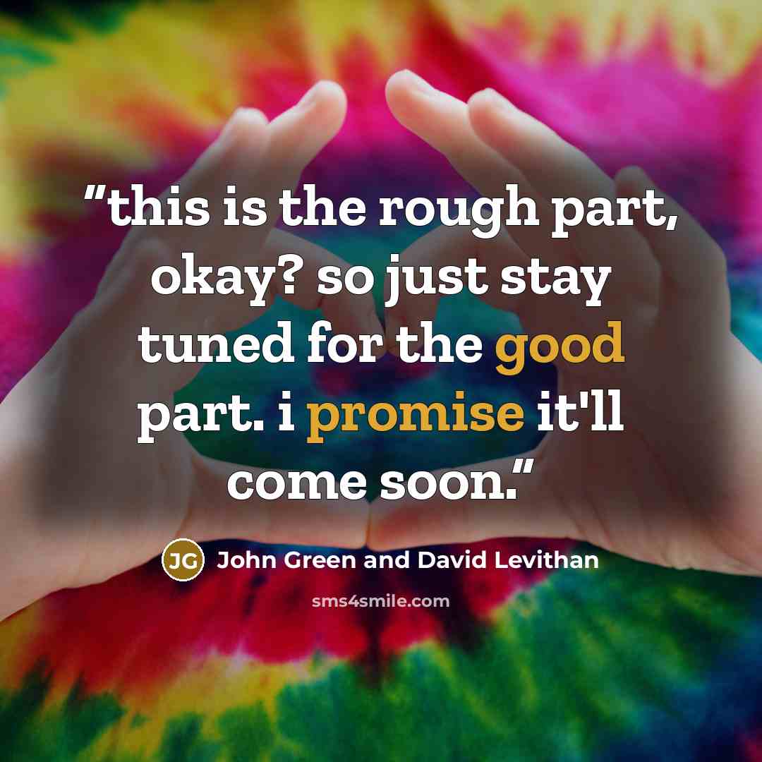 “this is the rough part, okay? so just stay tuned for the good part. i promise it'll come soon.” quote by John Green and David Levithan